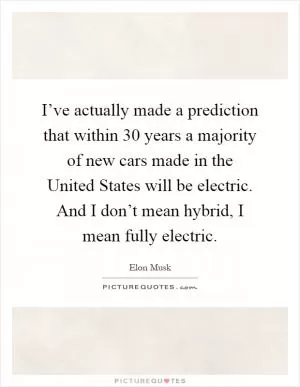 I’ve actually made a prediction that within 30 years a majority of new cars made in the United States will be electric. And I don’t mean hybrid, I mean fully electric Picture Quote #1