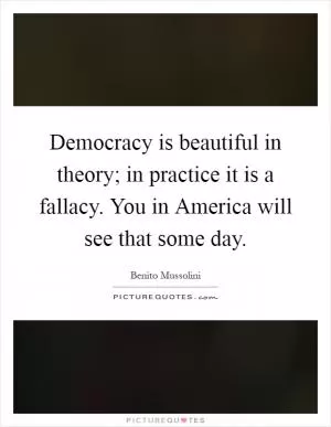 Democracy is beautiful in theory; in practice it is a fallacy. You in America will see that some day Picture Quote #1