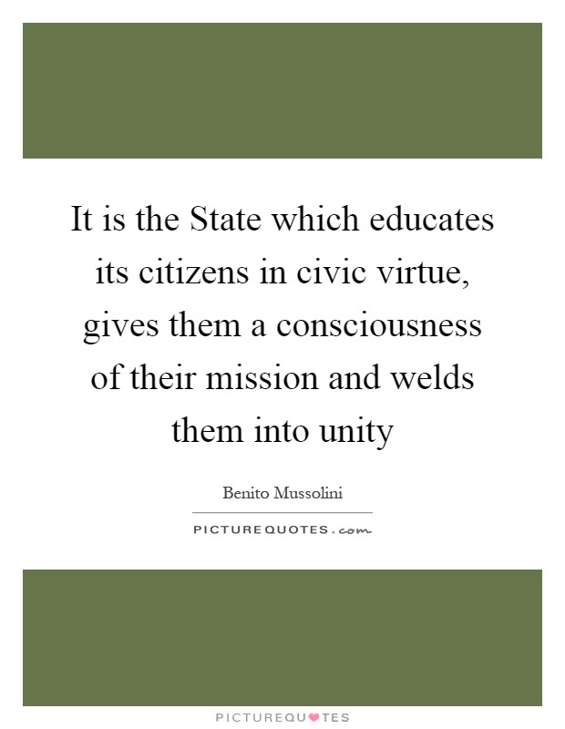 It is the State which educates its citizens in civic virtue, gives them a consciousness of their mission and welds them into unity Picture Quote #1