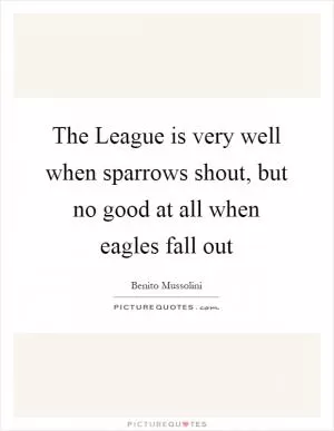 The League is very well when sparrows shout, but no good at all when eagles fall out Picture Quote #1