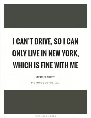 I can’t drive, so I can only live in New York, which is fine with me Picture Quote #1