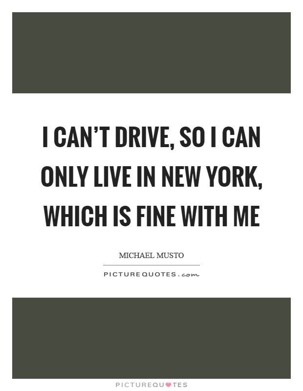 I can't drive, so I can only live in New York, which is fine with me Picture Quote #1