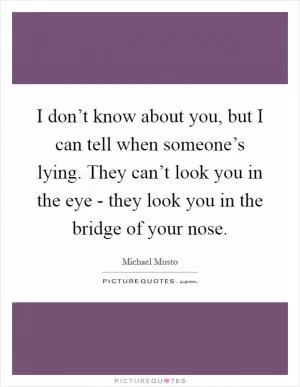 I don’t know about you, but I can tell when someone’s lying. They can’t look you in the eye - they look you in the bridge of your nose Picture Quote #1