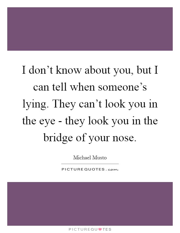 I don't know about you, but I can tell when someone's lying. They can't look you in the eye - they look you in the bridge of your nose Picture Quote #1