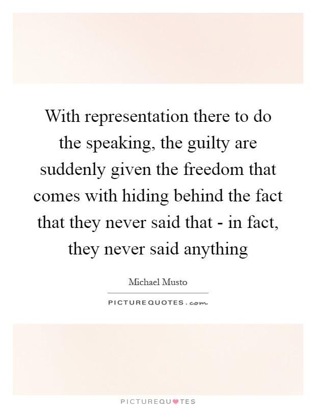 With representation there to do the speaking, the guilty are suddenly given the freedom that comes with hiding behind the fact that they never said that - in fact, they never said anything Picture Quote #1