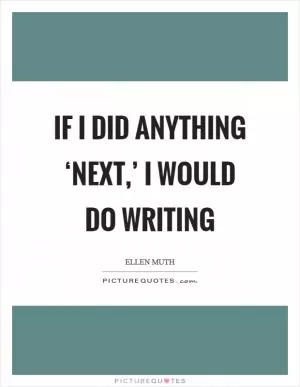 If I did anything ‘next,’ I would do writing Picture Quote #1