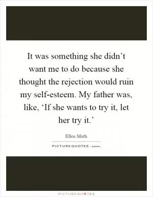 It was something she didn’t want me to do because she thought the rejection would ruin my self-esteem. My father was, like, ‘If she wants to try it, let her try it.’ Picture Quote #1
