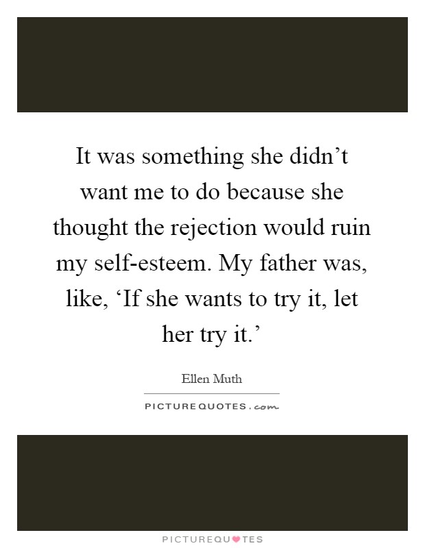It was something she didn't want me to do because she thought the rejection would ruin my self-esteem. My father was, like, ‘If she wants to try it, let her try it.' Picture Quote #1