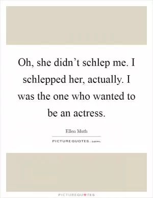 Oh, she didn’t schlep me. I schlepped her, actually. I was the one who wanted to be an actress Picture Quote #1