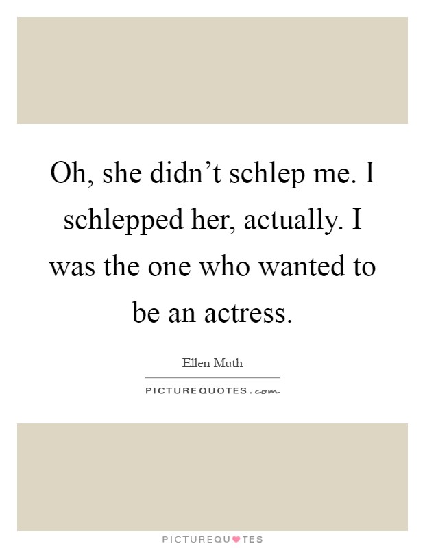 Oh, she didn't schlep me. I schlepped her, actually. I was the one who wanted to be an actress Picture Quote #1