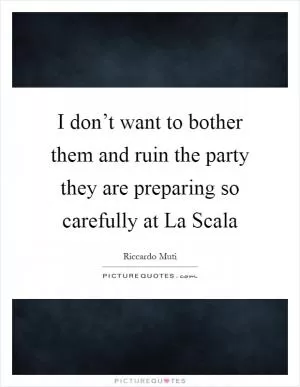 I don’t want to bother them and ruin the party they are preparing so carefully at La Scala Picture Quote #1