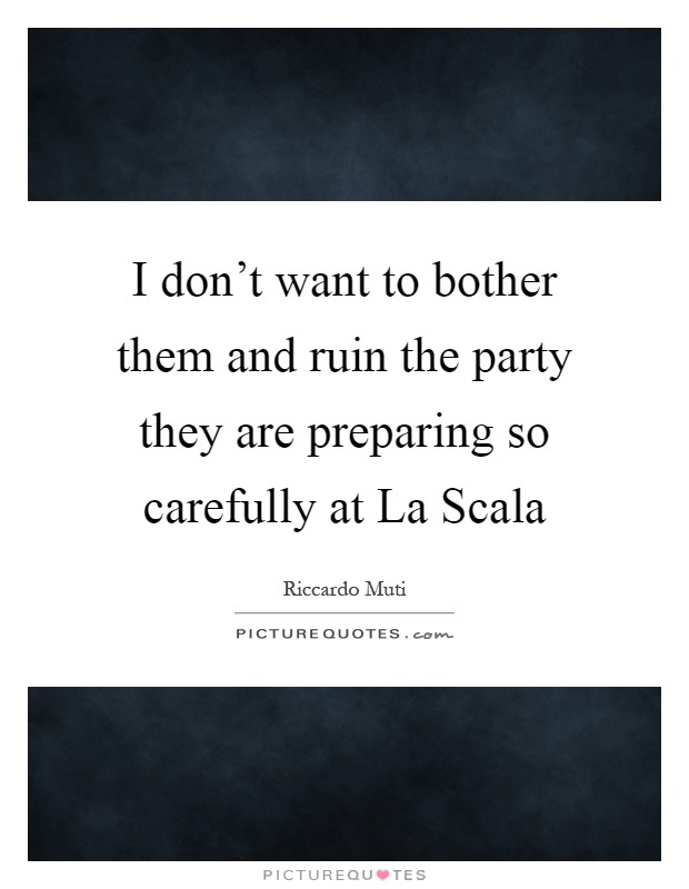 I don't want to bother them and ruin the party they are preparing so carefully at La Scala Picture Quote #1