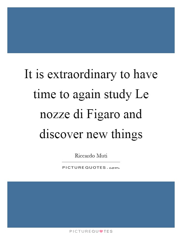 It is extraordinary to have time to again study Le nozze di Figaro and discover new things Picture Quote #1