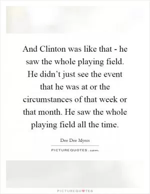 And Clinton was like that - he saw the whole playing field. He didn’t just see the event that he was at or the circumstances of that week or that month. He saw the whole playing field all the time Picture Quote #1