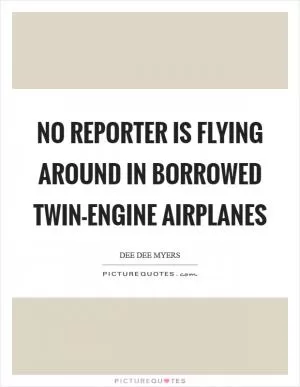 No reporter is flying around in borrowed twin-engine airplanes Picture Quote #1