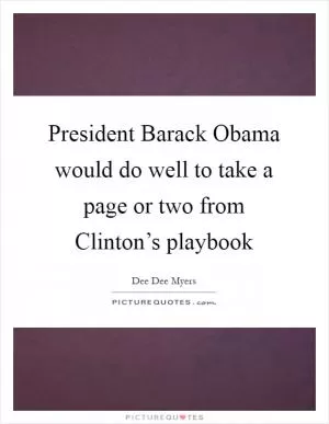President Barack Obama would do well to take a page or two from Clinton’s playbook Picture Quote #1