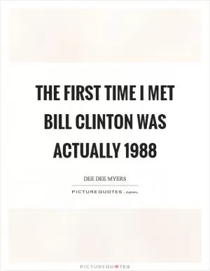 The first time I met Bill Clinton was actually 1988 Picture Quote #1
