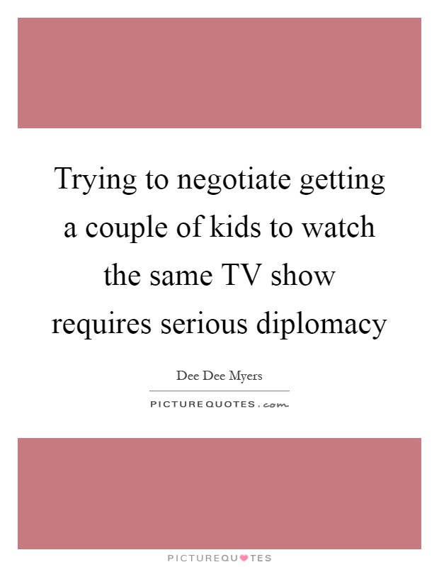 Trying to negotiate getting a couple of kids to watch the same TV show requires serious diplomacy Picture Quote #1