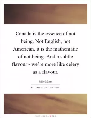 Canada is the essence of not being. Not English, not American, it is the mathematic of not being. And a subtle flavour - we’re more like celery as a flavour Picture Quote #1