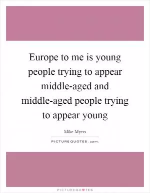 Europe to me is young people trying to appear middle-aged and middle-aged people trying to appear young Picture Quote #1