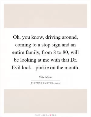 Oh, you know, driving around, coming to a stop sign and an entire family, from 8 to 80, will be looking at me with that Dr. Evil look - pinkie on the mouth Picture Quote #1