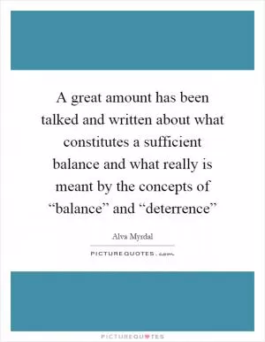 A great amount has been talked and written about what constitutes a sufficient balance and what really is meant by the concepts of “balance” and “deterrence” Picture Quote #1