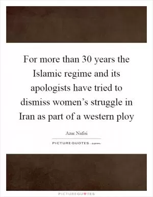 For more than 30 years the Islamic regime and its apologists have tried to dismiss women’s struggle in Iran as part of a western ploy Picture Quote #1
