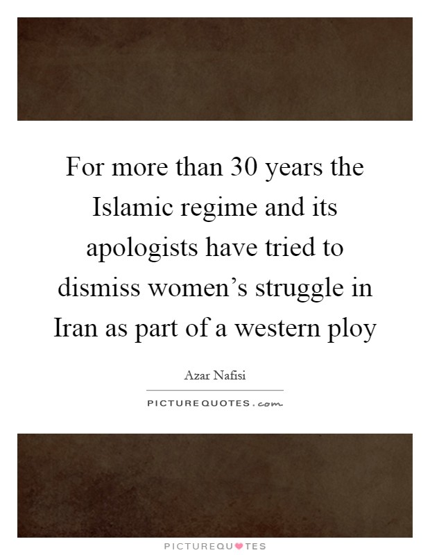 For more than 30 years the Islamic regime and its apologists have tried to dismiss women's struggle in Iran as part of a western ploy Picture Quote #1