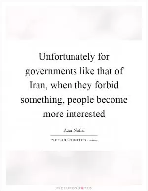 Unfortunately for governments like that of Iran, when they forbid something, people become more interested Picture Quote #1