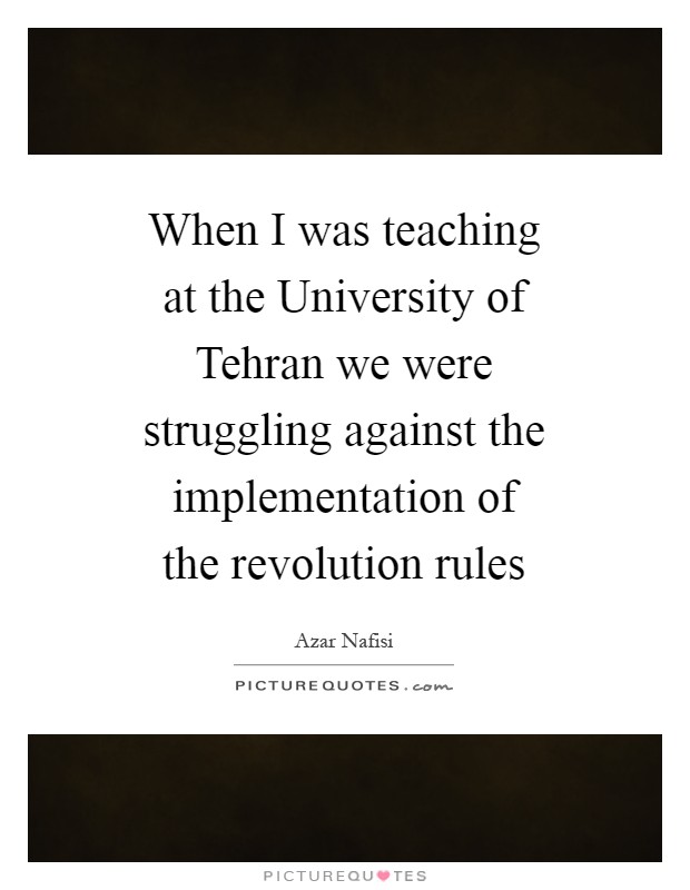 When I was teaching at the University of Tehran we were struggling against the implementation of the revolution rules Picture Quote #1