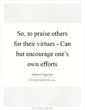 So, to praise others for their virtues - Can but encourage one’s own efforts Picture Quote #1