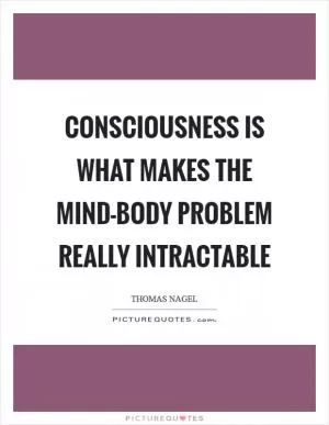 Consciousness is what makes the mind-body problem really intractable Picture Quote #1