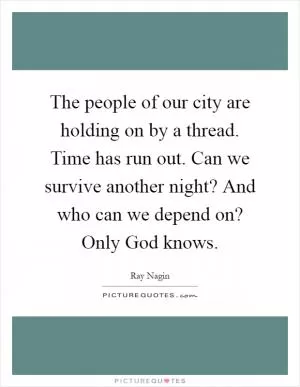 The people of our city are holding on by a thread. Time has run out. Can we survive another night? And who can we depend on? Only God knows Picture Quote #1