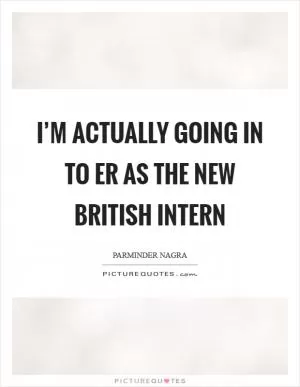 I’m actually going in to ER as the new British intern Picture Quote #1