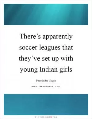 There’s apparently soccer leagues that they’ve set up with young Indian girls Picture Quote #1