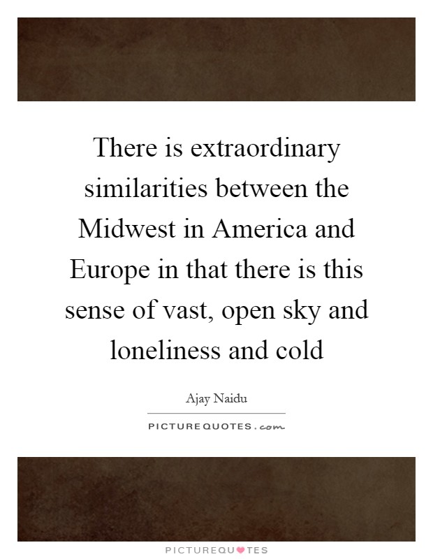 There is extraordinary similarities between the Midwest in America and Europe in that there is this sense of vast, open sky and loneliness and cold Picture Quote #1