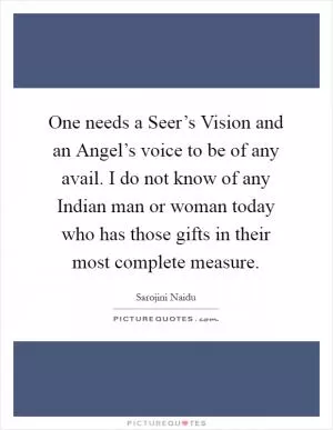 One needs a Seer’s Vision and an Angel’s voice to be of any avail. I do not know of any Indian man or woman today who has those gifts in their most complete measure Picture Quote #1