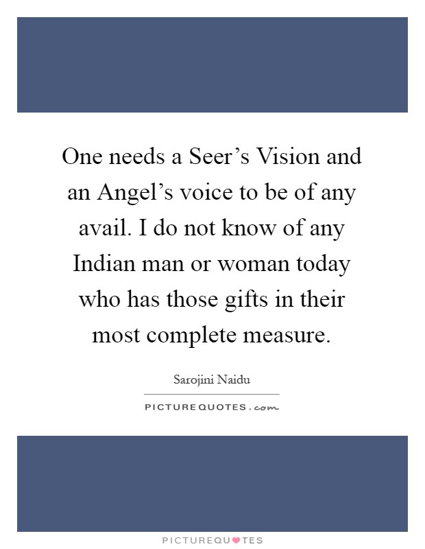 One needs a Seer's Vision and an Angel's voice to be of any avail. I do not know of any Indian man or woman today who has those gifts in their most complete measure Picture Quote #1