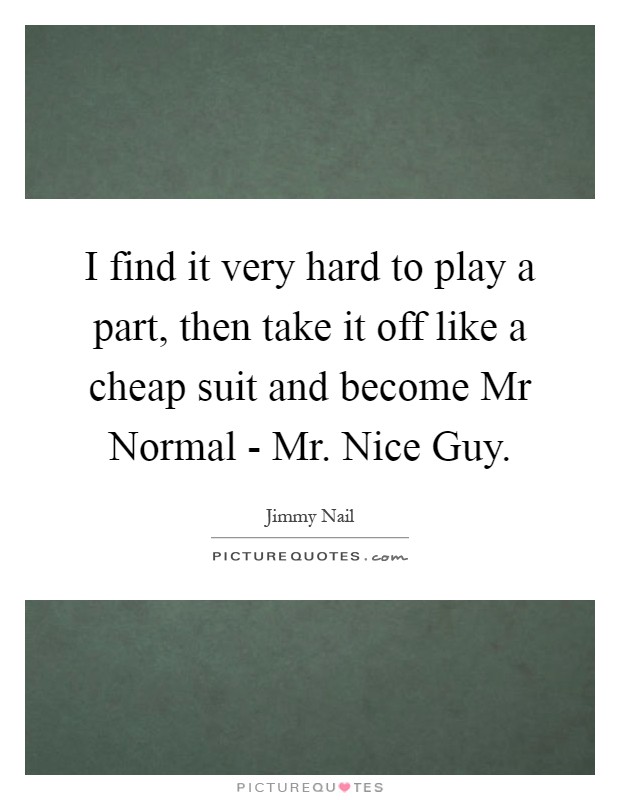 I find it very hard to play a part, then take it off like a cheap suit and become Mr Normal - Mr. Nice Guy Picture Quote #1