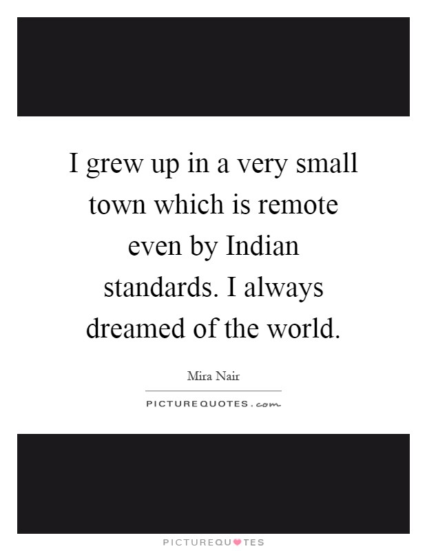 I grew up in a very small town which is remote even by Indian standards. I always dreamed of the world Picture Quote #1
