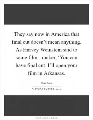 They say now in America that final cut doesn’t mean anything. As Harvey Weinstein said to some film - maker, ‘You can have final cut. I’ll open your film in Arkansas Picture Quote #1