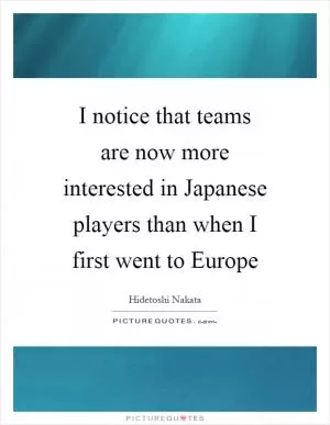 I notice that teams are now more interested in Japanese players than when I first went to Europe Picture Quote #1