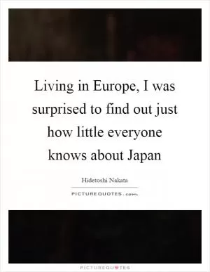 Living in Europe, I was surprised to find out just how little everyone knows about Japan Picture Quote #1
