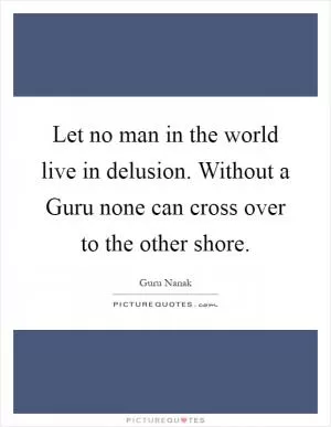Let no man in the world live in delusion. Without a Guru none can cross over to the other shore Picture Quote #1