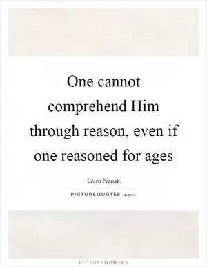 One cannot comprehend Him through reason, even if one reasoned for ages Picture Quote #1