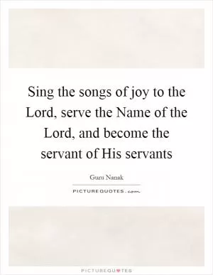 Sing the songs of joy to the Lord, serve the Name of the Lord, and become the servant of His servants Picture Quote #1