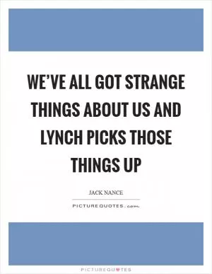 We’ve all got strange things about us and Lynch picks those things up Picture Quote #1