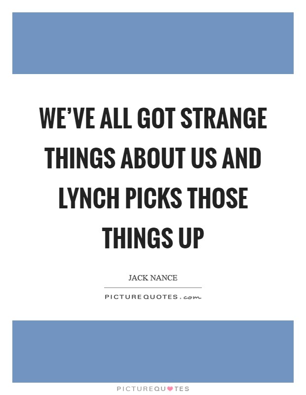 We've all got strange things about us and Lynch picks those things up Picture Quote #1