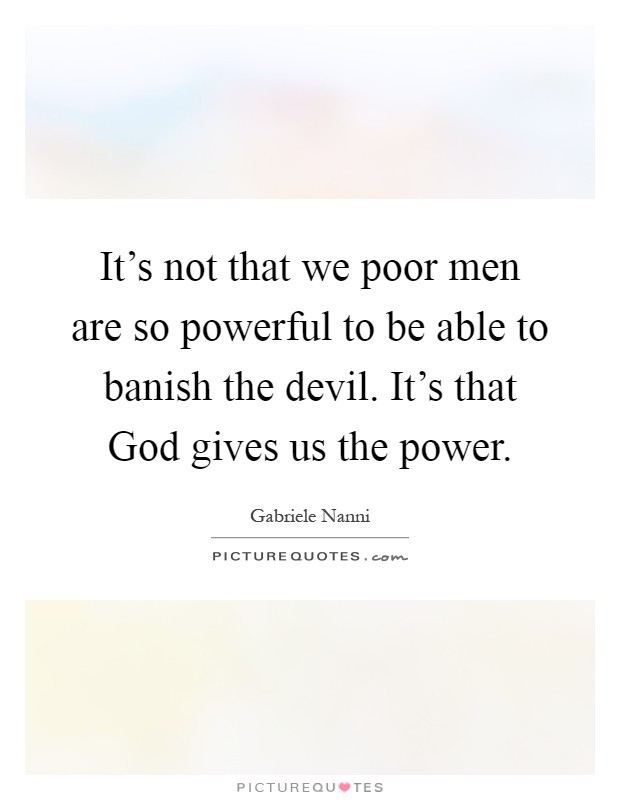 It's not that we poor men are so powerful to be able to banish the devil. It's that God gives us the power Picture Quote #1
