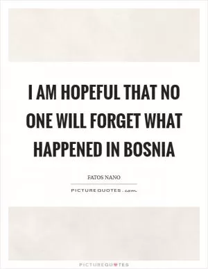 I am hopeful that no one will forget what happened in Bosnia Picture Quote #1